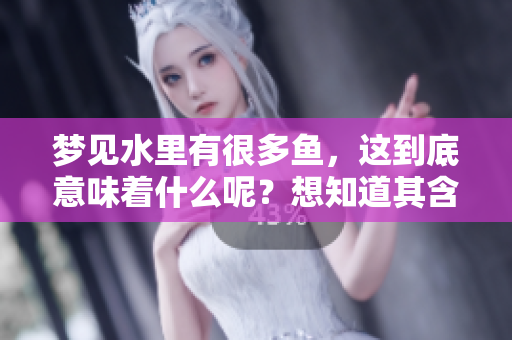 梦见水里有很多鱼，这到底意味着什么呢？想知道其含义吗？