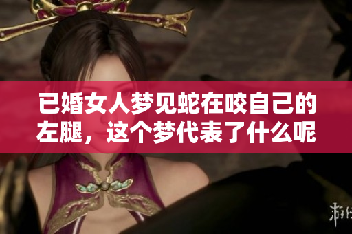 已婚女人梦见蛇在咬自己的左腿，这个梦代表了什么呢
