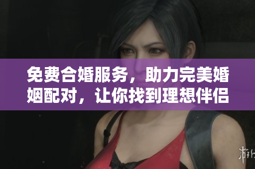 免费合婚服务，助力完美婚姻配对，让你找到理想伴侣