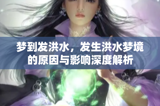 梦到发洪水，发生洪水梦境的原因与影响深度解析