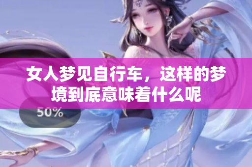 女人梦见自行车，这样的梦境到底意味着什么呢