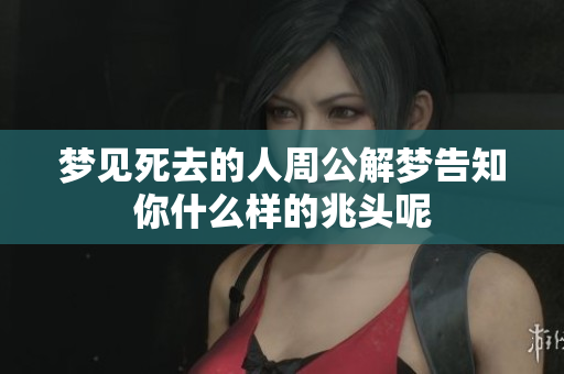 梦见死去的人周公解梦告知你什么样的兆头呢