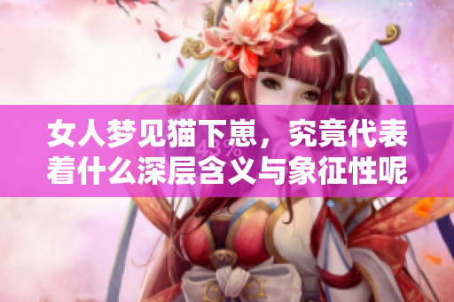女人梦见猫下崽，究竟代表着什么深层含义与象征性呢