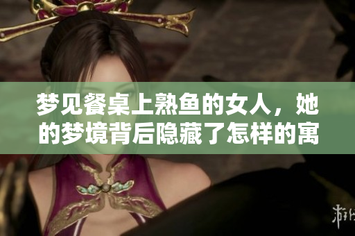 梦见餐桌上熟鱼的女人，她的梦境背后隐藏了怎样的寓意呢