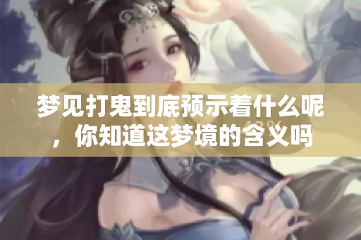 梦见打鬼到底预示着什么呢，你知道这梦境的含义吗