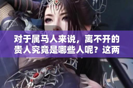 对于属马人来说，离不开的贵人究竟是哪些人呢？这两个贵人是谁呢？