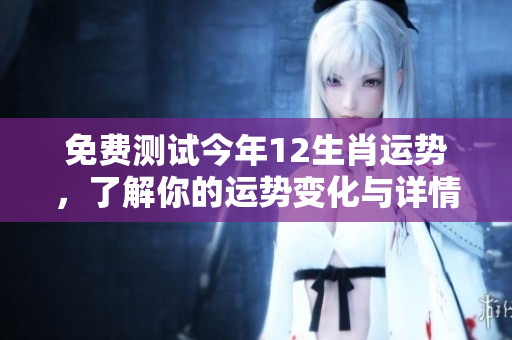 免费测试今年12生肖运势，了解你的运势变化与详情