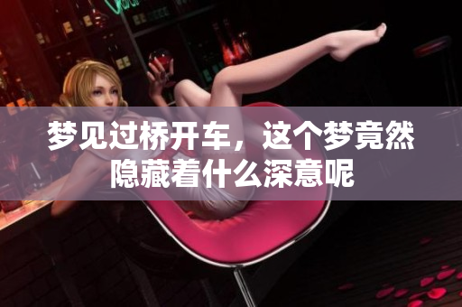 梦见过桥开车，这个梦竟然隐藏着什么深意呢