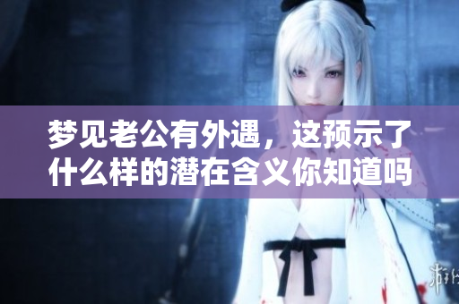 梦见老公有外遇，这预示了什么样的潜在含义你知道吗