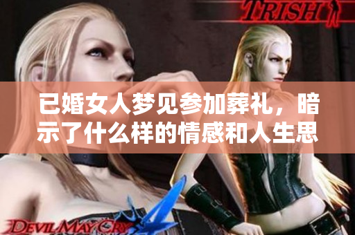 已婚女人梦见参加葬礼，暗示了什么样的情感和人生思考呢