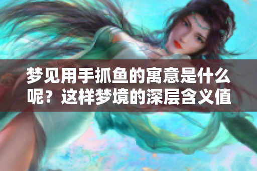 梦见用手抓鱼的寓意是什么呢？这样梦境的深层含义值得我们思考。