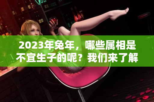 2023年兔年，哪些属相是不宜生子的呢？我们来了解一下。