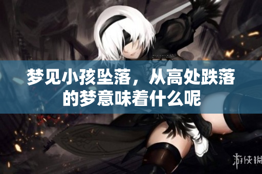 梦见小孩坠落，从高处跌落的梦意味着什么呢