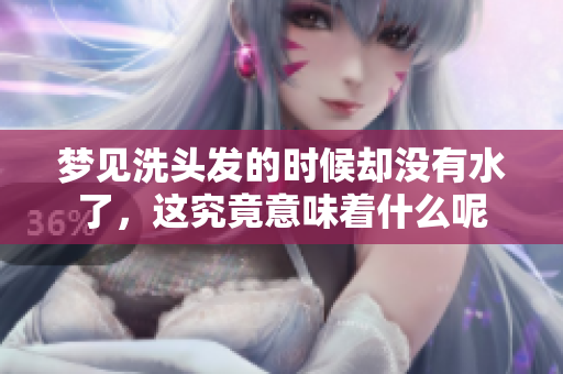 梦见洗头发的时候却没有水了，这究竟意味着什么呢