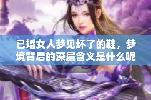 已婚女人梦见坏了的鞋，梦境背后的深层含义是什么呢