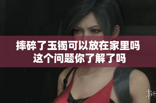 摔碎了玉镯可以放在家里吗 这个问题你了解了吗