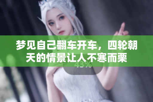 梦见自己翻车开车，四轮朝天的情景让人不寒而栗