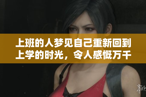 上班的人梦见自己重新回到上学的时光，令人感慨万千的奇妙体验