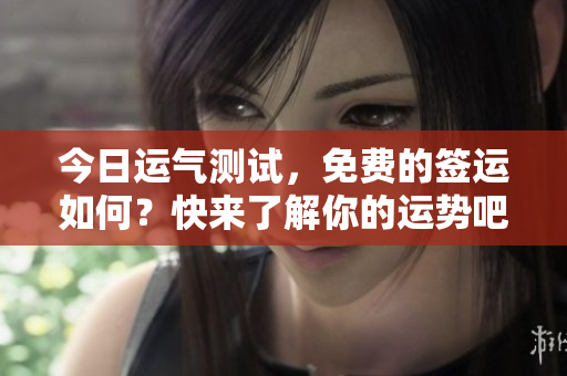 今日运气测试，免费的签运如何？快来了解你的运势吧！