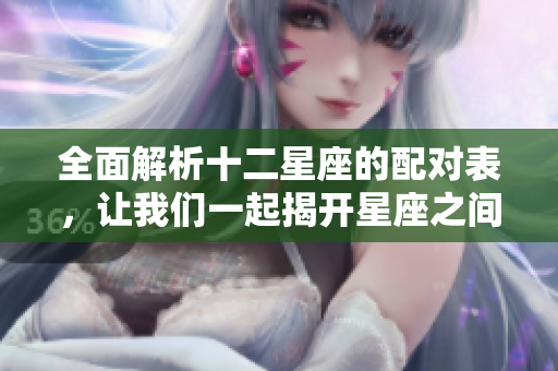 全面解析十二星座的配对表，让我们一起揭开星座之间的奥秘