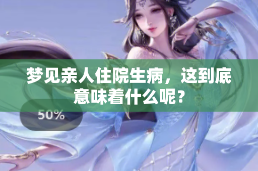 梦见亲人住院生病，这到底意味着什么呢？
