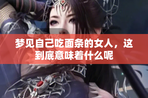 梦见自己吃面条的女人，这到底意味着什么呢