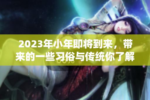 2023年小年即将到来，带来的一些习俗与传统你了解吗