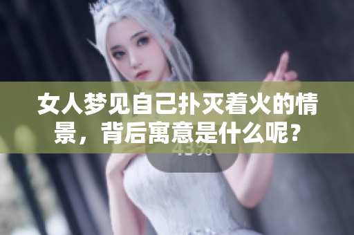 女人梦见自己扑灭着火的情景，背后寓意是什么呢？
