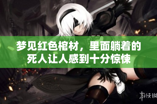 梦见红色棺材，里面躺着的死人让人感到十分惊悚