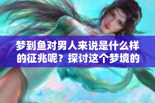 梦到鱼对男人来说是什么样的征兆呢？探讨这个梦境的深层含义。