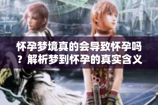 怀孕梦境真的会导致怀孕吗？解析梦到怀孕的真实含义。