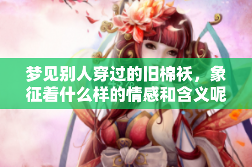 梦见别人穿过的旧棉袄，象征着什么样的情感和含义呢