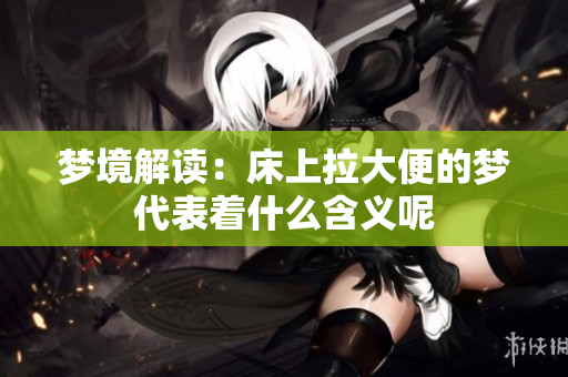 梦境解读：床上拉大便的梦代表着什么含义呢