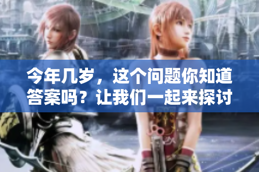 今年几岁，这个问题你知道答案吗？让我们一起来探讨一下吧！