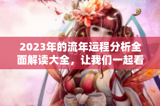2023年的流年运程分析全面解读大全，让我们一起看看运势如何变化