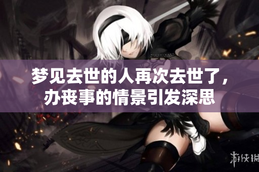 梦见去世的人再次去世了，办丧事的情景引发深思