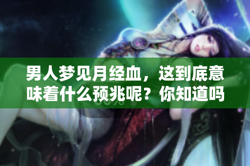 男人梦见月经血，这到底意味着什么预兆呢？你知道吗？