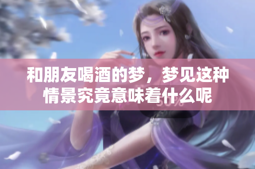 和朋友喝酒的梦，梦见这种情景究竟意味着什么呢