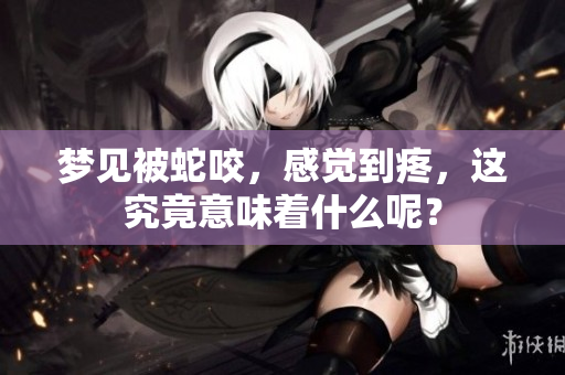 梦见被蛇咬，感觉到疼，这究竟意味着什么呢？