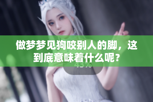 做梦梦见狗咬别人的脚，这到底意味着什么呢？
