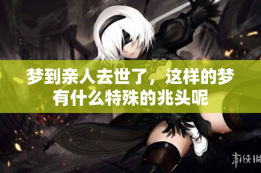 梦到亲人去世了，这样的梦有什么特殊的兆头呢
