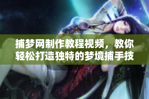 捕梦网制作教程视频，教你轻松打造独特的梦境捕手技巧