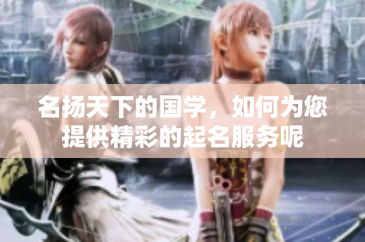 名扬天下的国学，如何为您提供精彩的起名服务呢