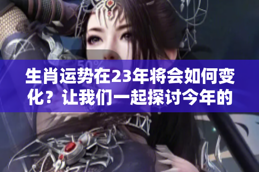 生肖运势在23年将会如何变化？让我们一起探讨今年的生肖运势吧！