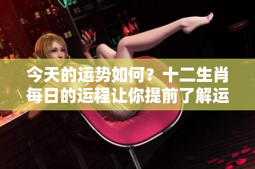 今天的运势如何？十二生肖每日的运程让你提前了解运势。