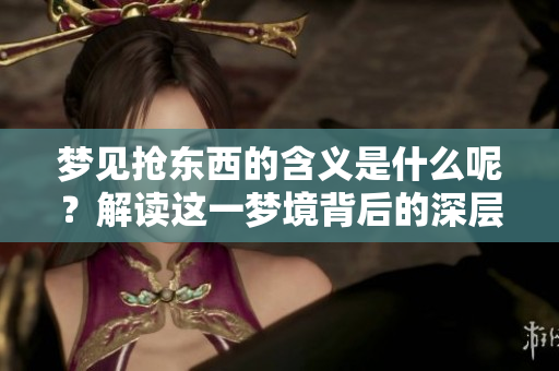梦见抢东西的含义是什么呢？解读这一梦境背后的深层寓意