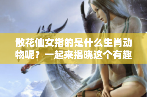 散花仙女指的是什么生肖动物呢？一起来揭晓这个有趣的秘密吧！