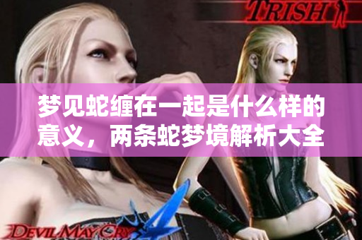 梦见蛇缠在一起是什么样的意义，两条蛇梦境解析大全分享给你