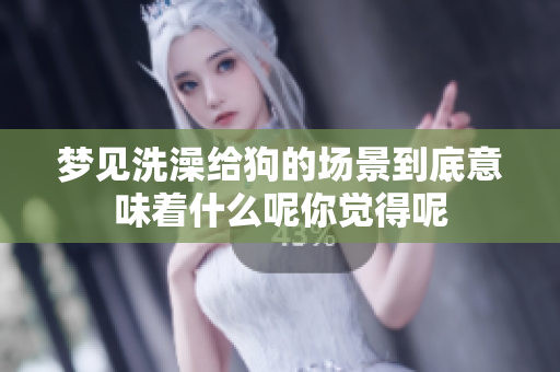 梦见洗澡给狗的场景到底意味着什么呢你觉得呢