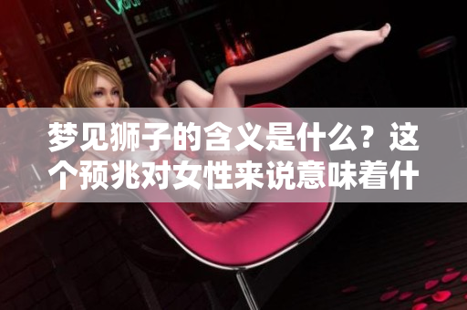 梦见狮子的含义是什么？这个预兆对女性来说意味着什么呢